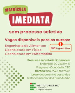 Card com fundo verde claro. O título "matrícula imediata" está em destaque, e abaixo há o seguinte texto, em letras vermelhas: sem processo seletivo. Vagas disponíveis para os cursos: Engenharia de Alimentos, Licenciatura em Física, Licenciatura em Matemática. Ao lado, um balão de destaque com o texto "100% gratuito". Abaixo, o seguinte texto em verde: Procure a secretaria do campus: Endereço SC 283 quilômetro 17, Fragosos, Concórdia, Santa Catarina. Horário: das 7h30 às 19h30. levar documentos pessoais e histórico escolar do ensino médio. No rodapé do card, a logo do IFC Concórdia.