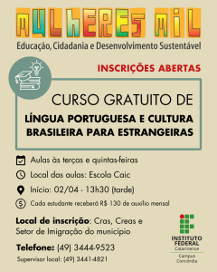 Card com fundo bege claro. No topo está a logo “Mulheres MIl”, em cores vibrantes, com o slogan “Educação, Cidadania e Desenvolvimento Sustentável’. Logo abaixo as informações em texto: Inscrições abertas.Curso Gratuito de Lingua Portuguesa e Cultura Brasileira para Estrangeiras. Aulas às terças e quintas-feiras. Local das aulas: Escola Caic. Início em 2 de abril, às 13h30 - tarde. Cada estudante receberá 130 reais de auxílio mensal. Local de Inscrição: Cras, Creas e Setor de IMigração do município. Telefone (49) 3444-9525. Supervisor local: 3441-4821. No rodapé, à direita, está a logo do IFC Concórdia.