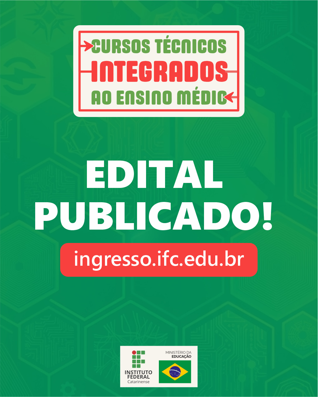 Imagem com fundo verde estampado por padrões geométricos e ícones em tom sobre tom. Na parte superior, um selo retangular branco com borda e detalhes vermelhos traz o texto "CURSOS TÉCNICOS INTEGRADOS AO ENSINO MÉDIO". Ao centro, em destaque e na cor branca, lê-se o texto "EDITAL PUBLICADO!". Logo abaixo, dentro de um botão retangular vermelho com cantos arredondados, está o site "ingresso.ifc.edu.br" em letras brancas. Na parte inferior central, sobre um fundo branco retangular, estão as marcas do Instituto Federal Catarinense e do Ministério da Educação com a bandeira do Brasil.